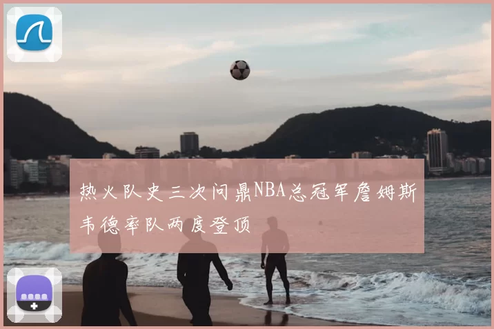 热火队史三次问鼎NBA总冠军詹姆斯韦德率队两度登顶