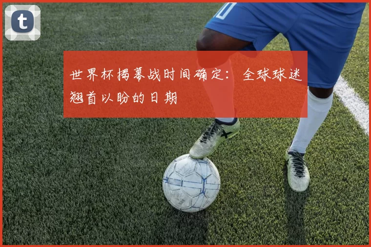 世界杯揭幕战时间确定：全球球迷翘首以盼的日期