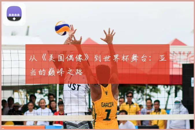 从《美国偶像》到世界杯舞台：亚当的巅峰之路