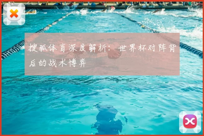 搜狐体育深度解析:世界杯对阵背后的战术博弈