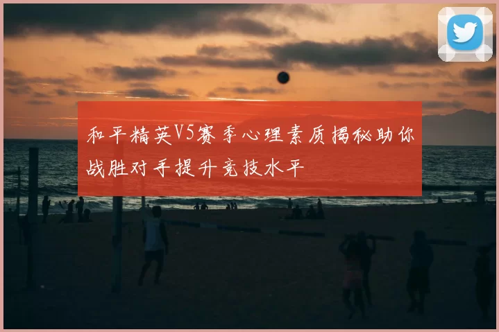 和平精英V5赛季心理素质揭秘助你战胜对手提升竞技水平