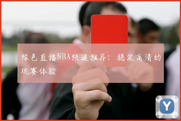 绿色直播NBA频道推荐：稳定高清的观赛体验