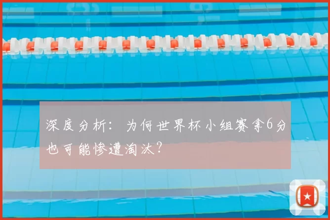 深度分析:为何世界杯小组赛拿6分也可能惨遭淘汰?