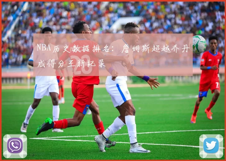 NBA历史数据排名：詹姆斯超越乔丹成得分王新纪录
