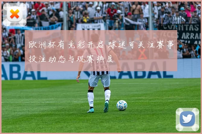 欧洲杯有竞彩开启 球迷可关注赛事投注动态与观赛热度