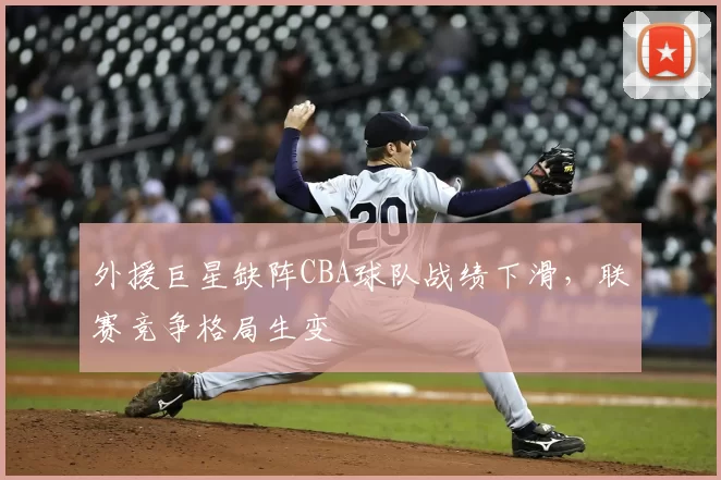 外援巨星缺阵CBA球队战绩下滑,联赛竞争格局生变