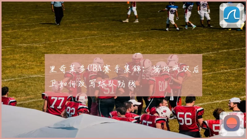 里奇莱多CBA赛季集锦:场均两双后卫如何改写球队防线