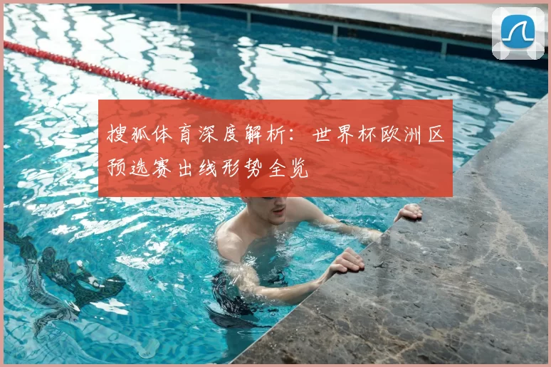 搜狐体育深度解析：世界杯欧洲区预选赛出线形势全览