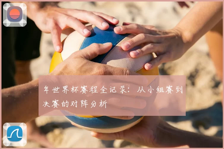 年世界杯赛程全记录：从小组赛到决赛的对阵分析