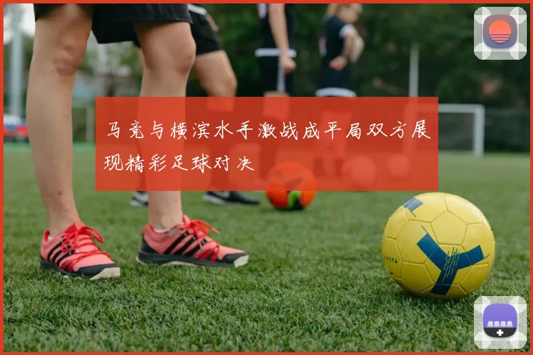 马竞与横滨水手激战成平局双方展现精彩足球对决