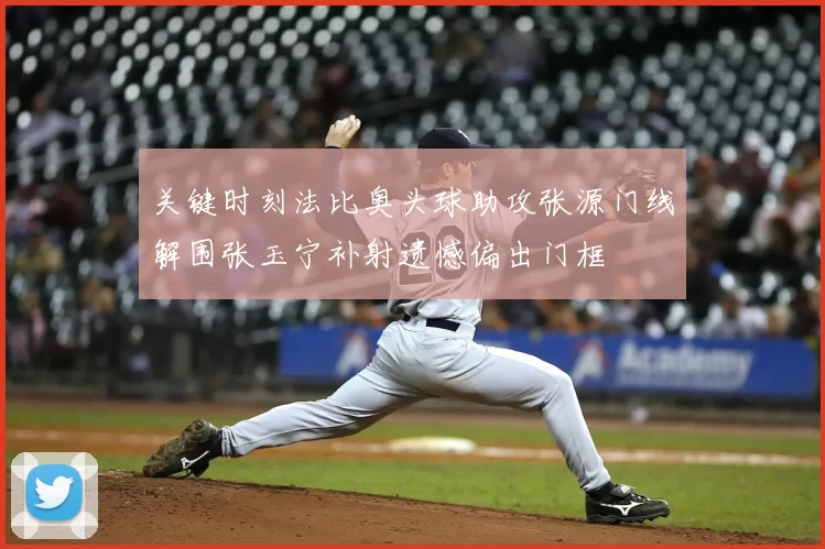 关键时刻法比奥头球助攻张源门线解围张玉宁补射遗憾偏出门框