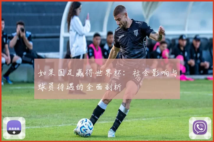 如果国足赢得世界杯:社会影响与球员待遇的全面剖析