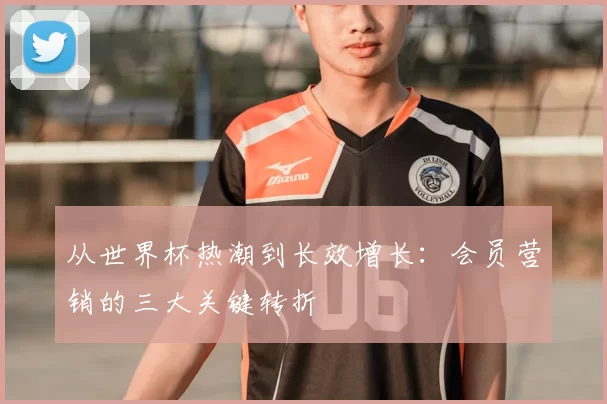 从世界杯热潮到长效增长:会员营销的三大关键转折