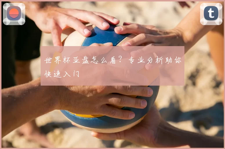 世界杯亚盘怎么看?专业分析助你快速入门