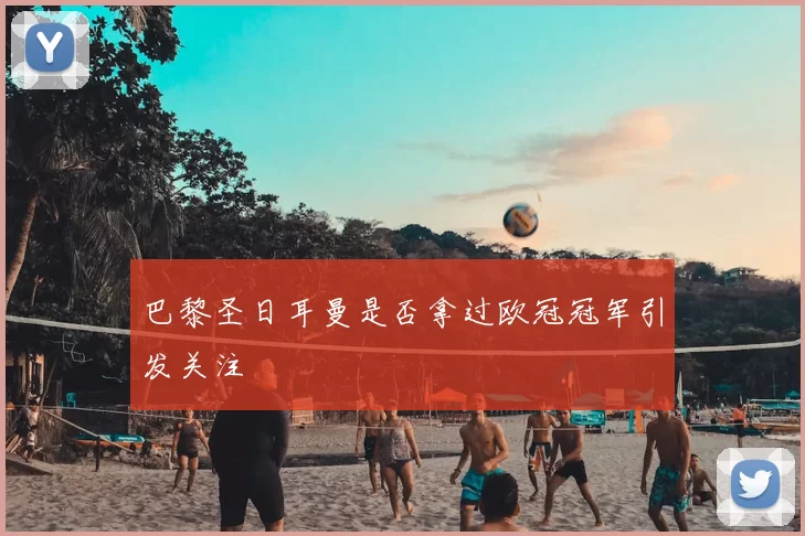 巴黎圣日耳曼是否拿过欧冠冠军引发关注