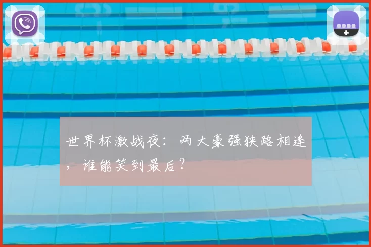 世界杯激战夜:两大豪强狭路相逢,谁能笑到最后?